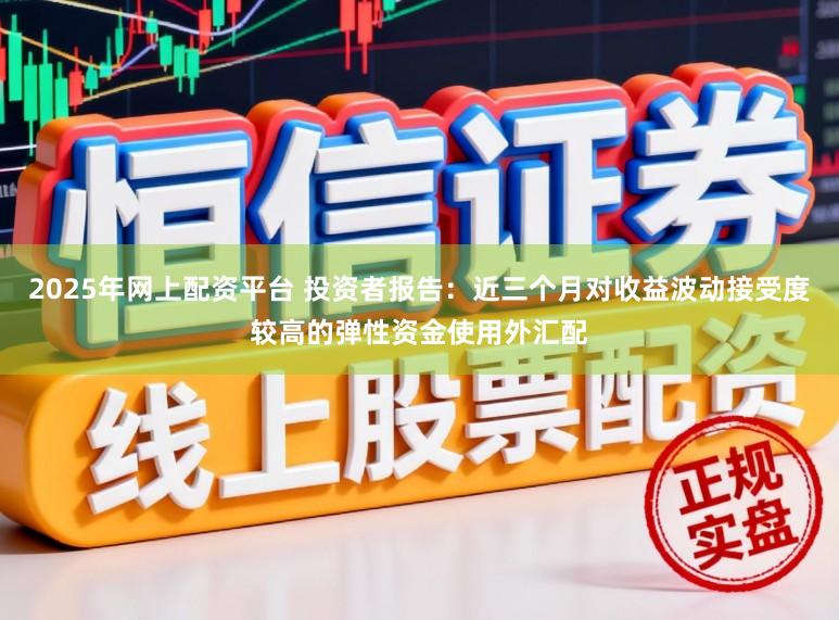 2025年网上配资平台 投资者报告：近三个月对收益波动接受度较高的弹性资金使用外汇配