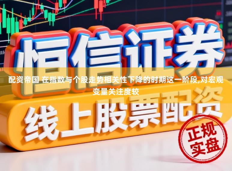 配资帝国 在指数与个股走势相关性下降的时期这一阶段，对宏观变量关注度较