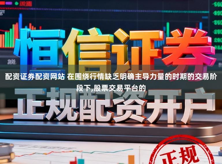 配资证券配资网站 在围绕行情缺乏明确主导力量的时期的交易阶段下，股票交易平台的