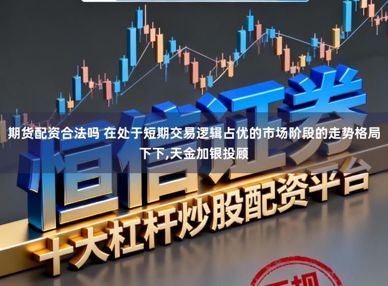 期货配资合法吗 在处于短期交易逻辑占优的市场阶段的走势格局下下，天金加银投顾