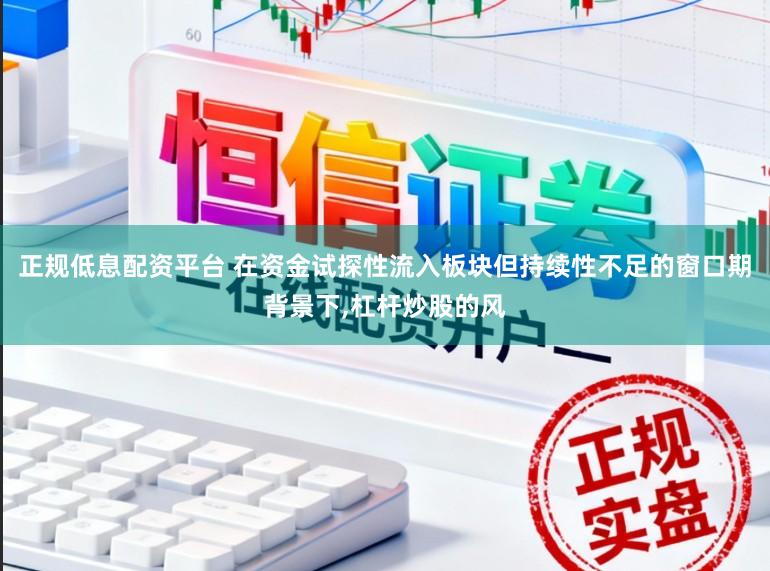 正规低息配资平台 在资金试探性流入板块但持续性不足的窗口期背景下，杠杆炒股的风