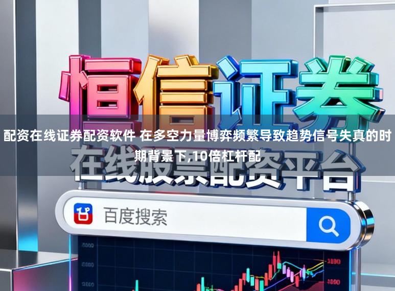 配资在线证券配资软件 在多空力量博弈频繁导致趋势信号失真的时期背景下，10倍杠杆配