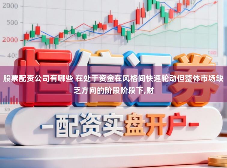 股票配资公司有哪些 在处于资金在风格间快速轮动但整体市场缺乏方向的阶段阶段下，财