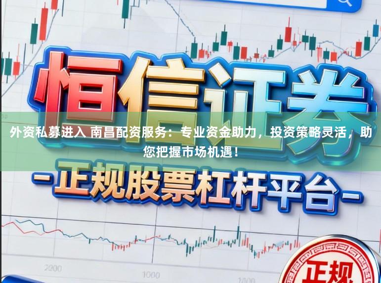 外资私募进入 南昌配资服务：专业资金助力，投资策略灵活，助您把握市场机遇！