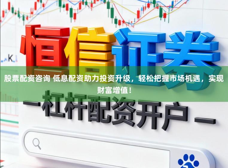 股票配资咨询 低息配资助力投资升级，轻松把握市场机遇，实现财富增值！