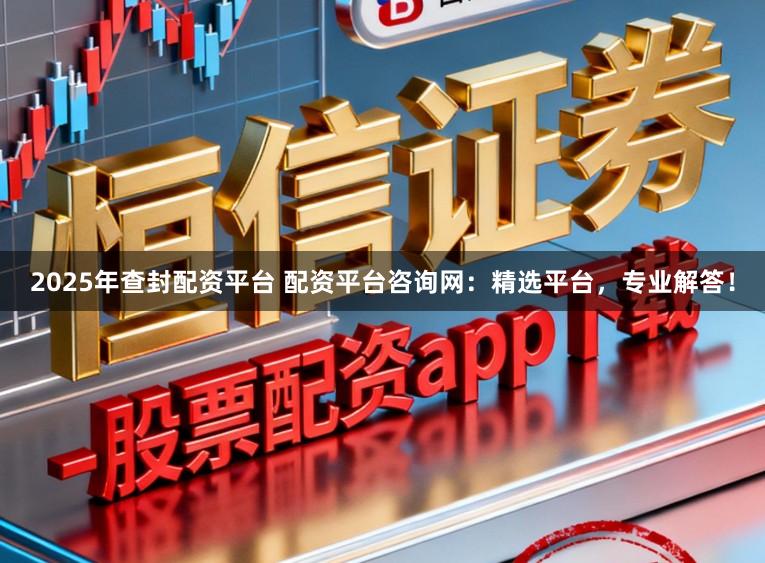 2025年查封配资平台 配资平台咨询网:精选平台,专业解答!
