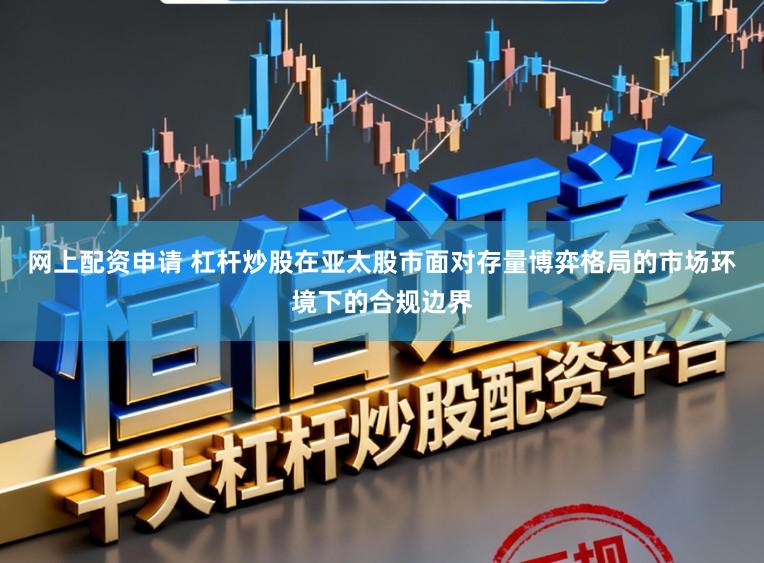 网上配资申请 杠杆炒股在亚太股市面对存量博弈格局的市场环境下的合规边界