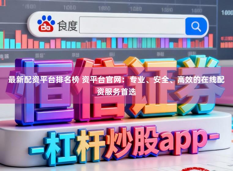 最新配资平台排名榜 资平台官网:专业、安全、高效的在线配资服务首选