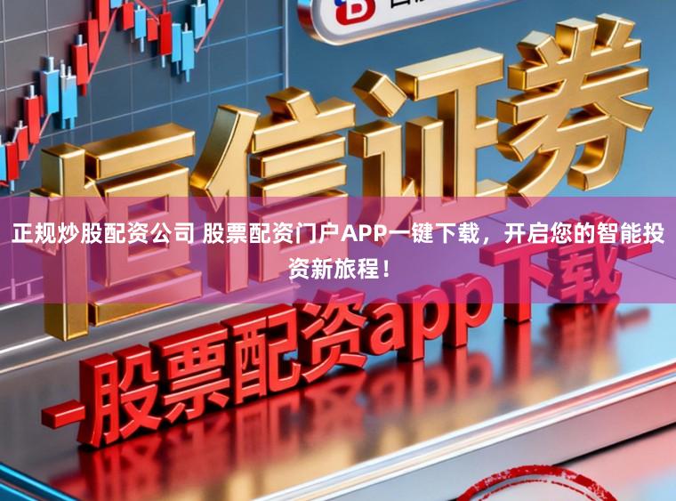 正规炒股配资公司 股票配资门户APP一键下载,开启您的智能投资新旅程!