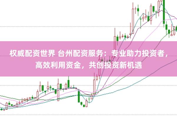权威配资世界 台州配资服务:专业助力投资者,高效利用资金,共创投资新机遇