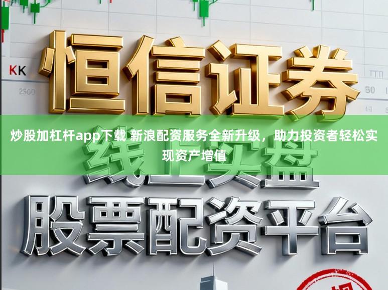 炒股加杠杆app下载 新浪配资服务全新升级,助力投资者轻松实现资产增值