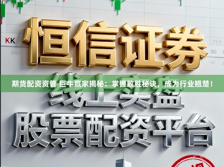 期货配资资管 巨牛赢家揭秘:掌握致胜秘诀,成为行业翘楚!