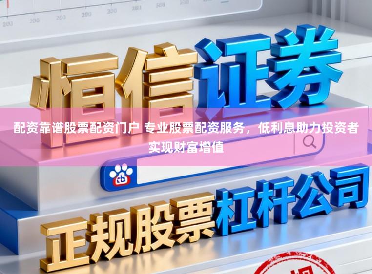 配资靠谱股票配资门户 专业股票配资服务,低利息助力投资者实现财富增值
