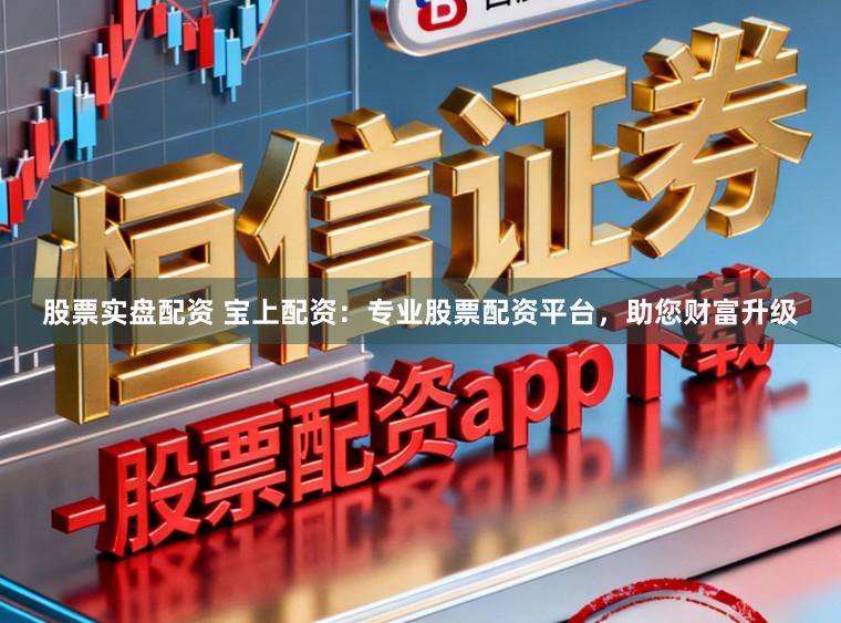 股票实盘配资 宝上配资:专业股票配资平台,助您财富升级