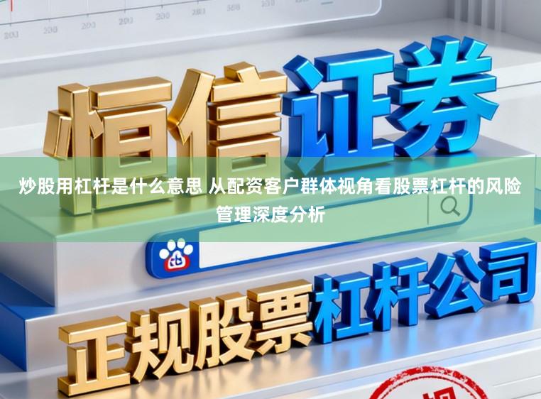 炒股用杠杆是什么意思 从配资客户群体视角看股票杠杆的风险管理深度分析
