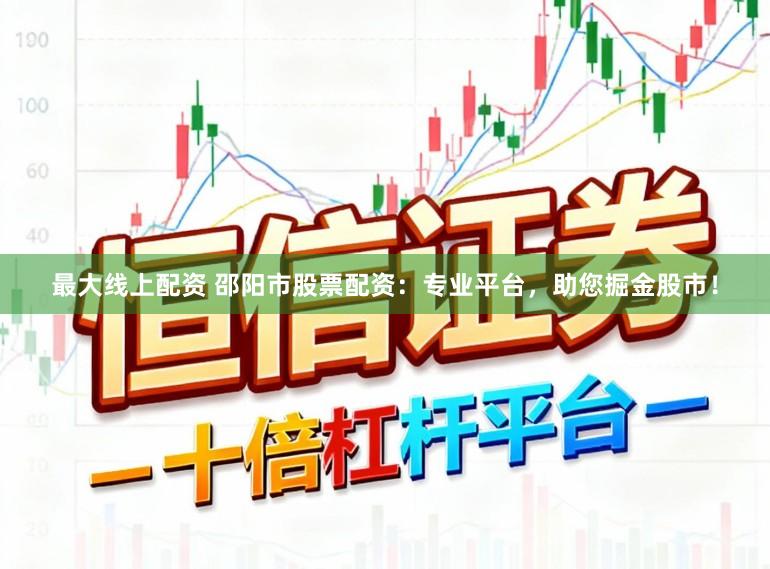 最大线上配资 邵阳市股票配资：专业平台，助您掘金股市！