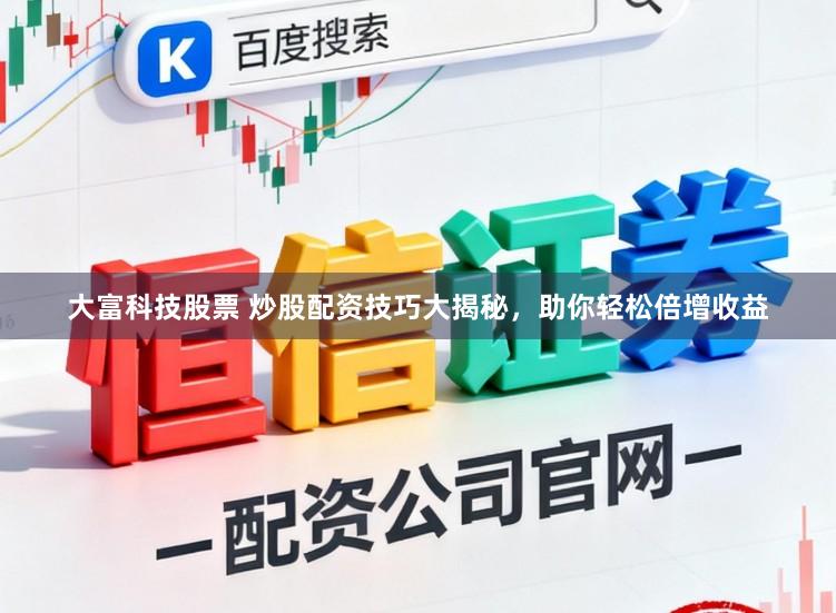 大富科技股票 炒股配资技巧大揭秘，助你轻松倍增收益