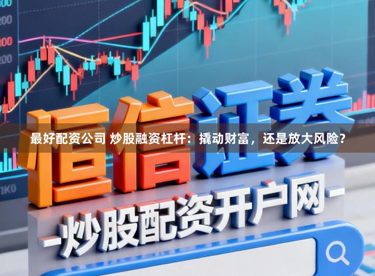 最好配资公司 炒股融资杠杆：撬动财富，还是放大风险？