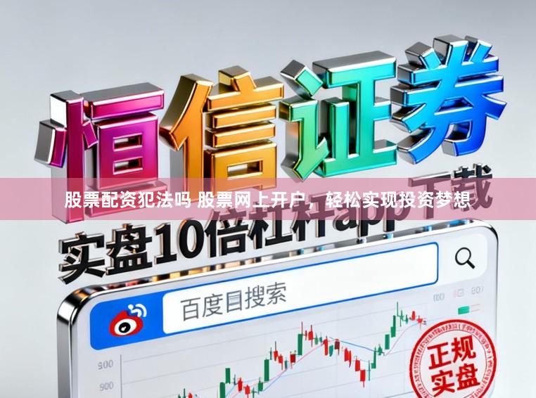 股票配资犯法吗 股票网上开户，轻松实现投资梦想