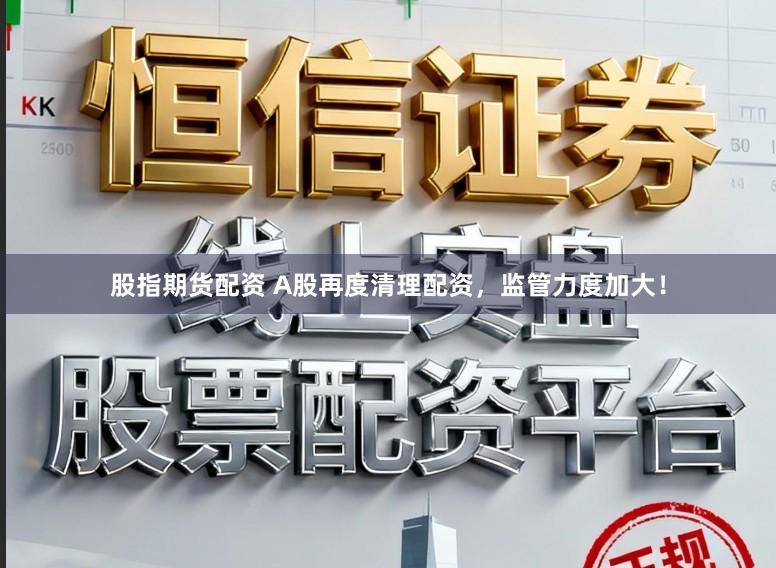 股指期货配资 A股再度清理配资，监管力度加大！