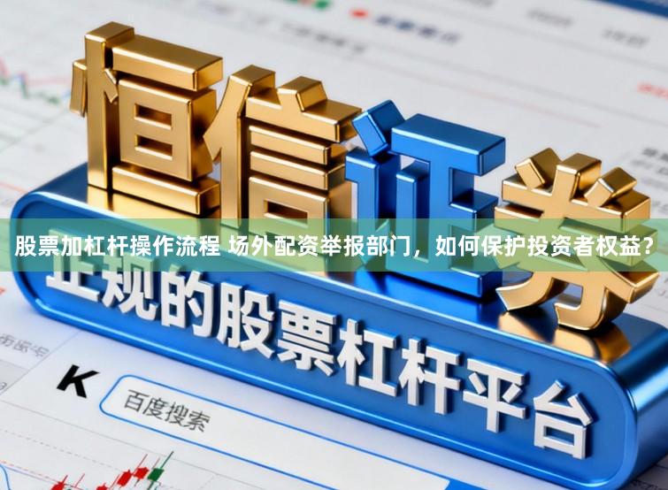 股票加杠杆操作流程 场外配资举报部门，如何保护投资者权益？