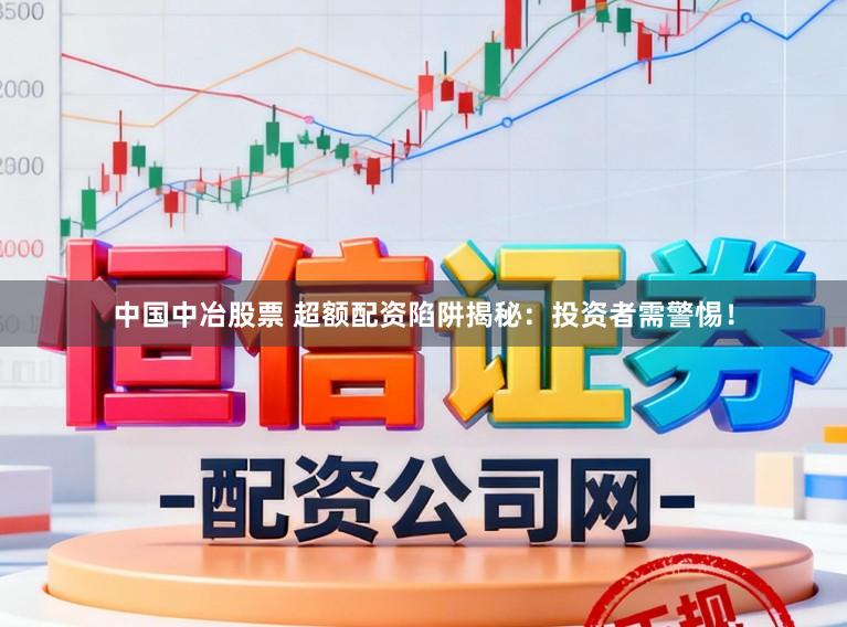 中国中冶股票 超额配资陷阱揭秘：投资者需警惕！