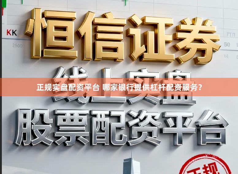正规实盘配资平台 哪家银行提供杠杆配资服务？