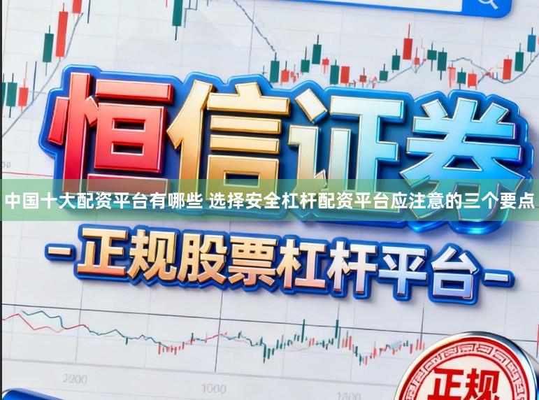 中国十大配资平台有哪些 选择安全杠杆配资平台应注意的三个要点