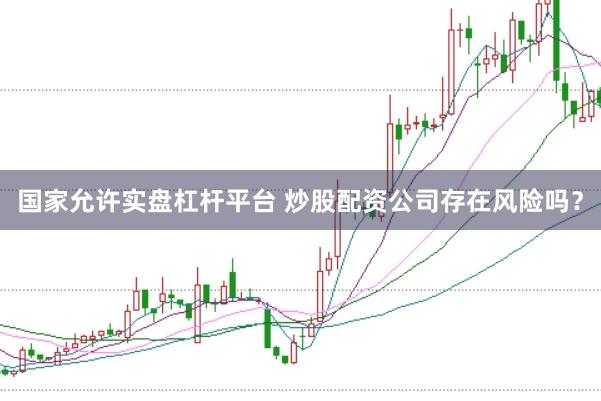 国家允许实盘杠杆平台 炒股配资公司存在风险吗?