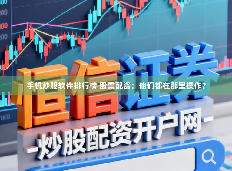 手机炒股软件排行榜 股票配资：他们都在那里操作？
