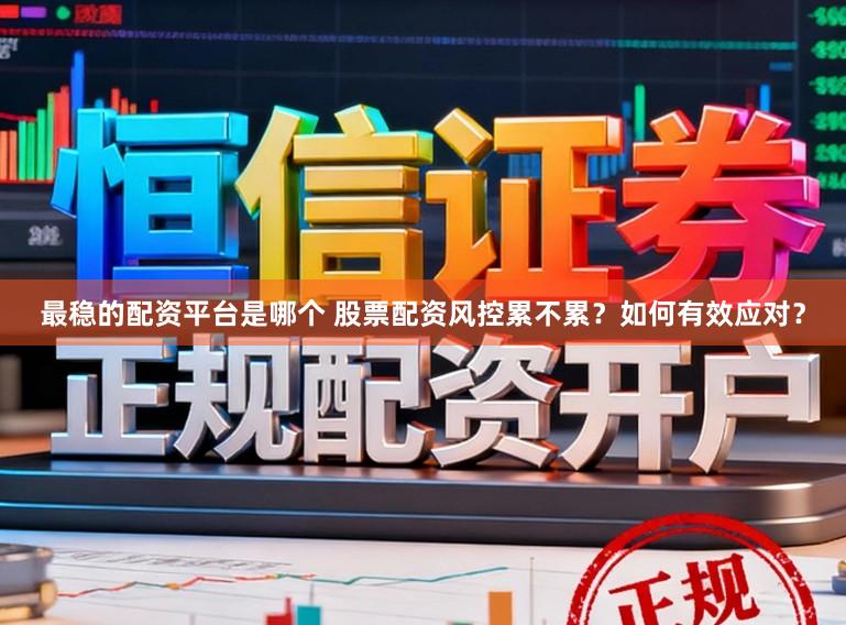 最稳的配资平台是哪个 股票配资风控累不累？如何有效应对？