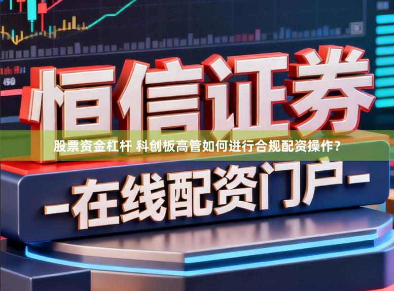 股票资金杠杆 科创板高管如何进行合规配资操作？