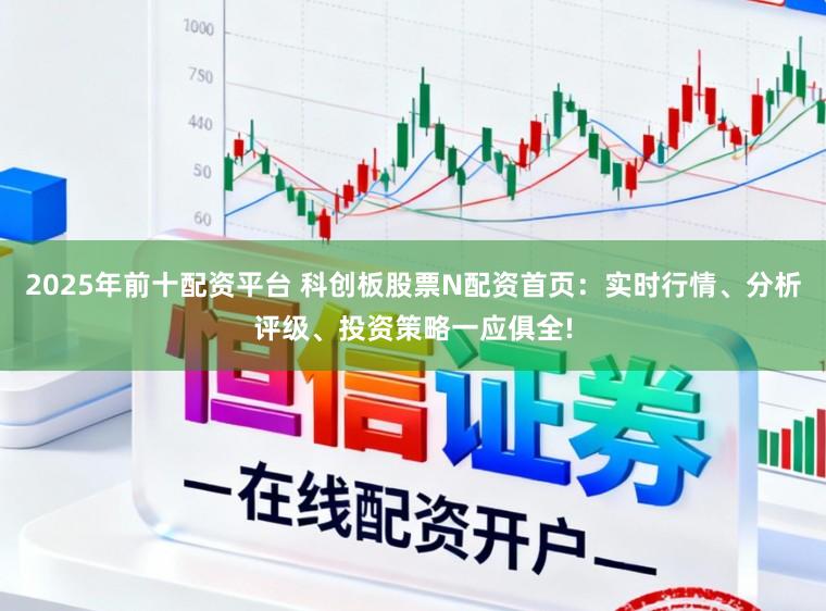 2025年前十配资平台 科创板股票N配资首页：实时行情、分析评级、投资策略一应俱全!