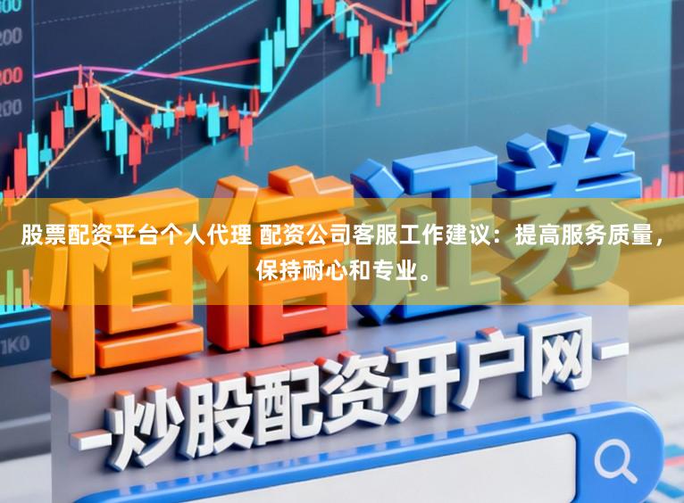 股票配资平台个人代理 配资公司客服工作建议：提高服务质量，保持耐心和专业。