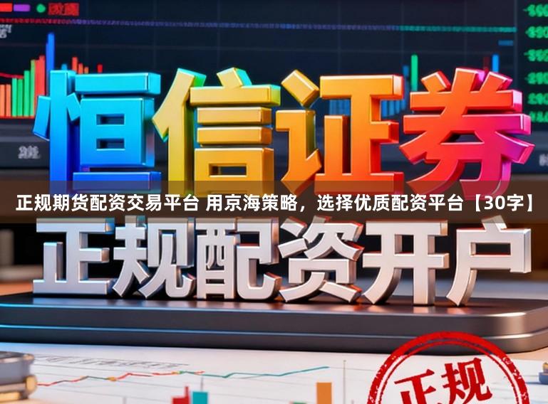 正规期货配资交易平台 用京海策略，选择优质配资平台【30字】