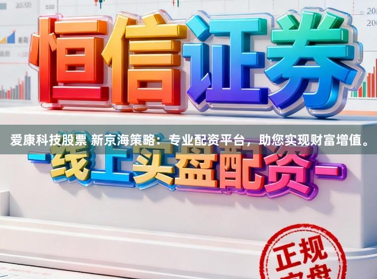 爱康科技股票 新京海策略：专业配资平台，助您实现财富增值。
