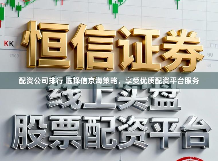 配资公司排行 选择信京海策略，享受优质配资平台服务