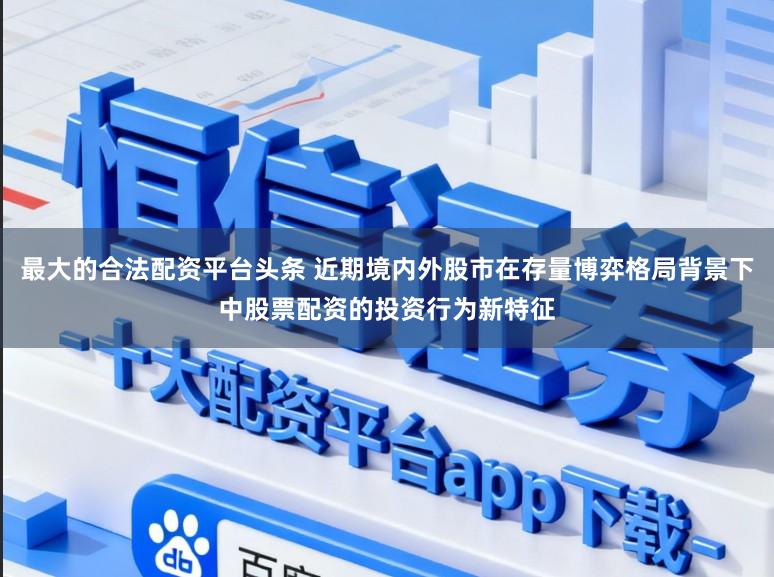 最大的合法配资平台头条 近期境内外股市在存量博弈格局背景下中股票配资的投资行为新特征