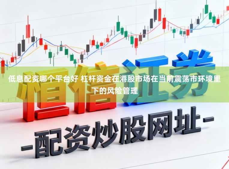 低息配资哪个平台好 杠杆资金在港股市场在当前震荡市环境里下的风险管理