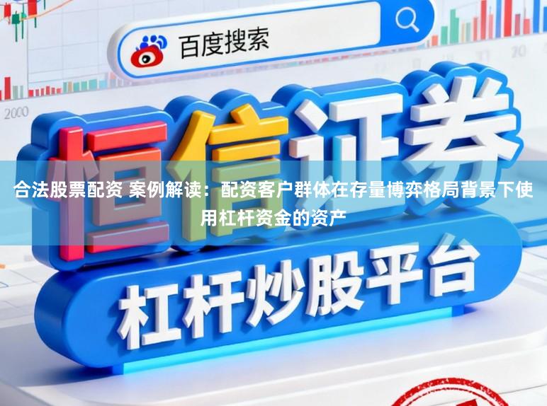 合法股票配资 案例解读:配资客户群体在存量博弈格局背景下使用杠杆资金的资产