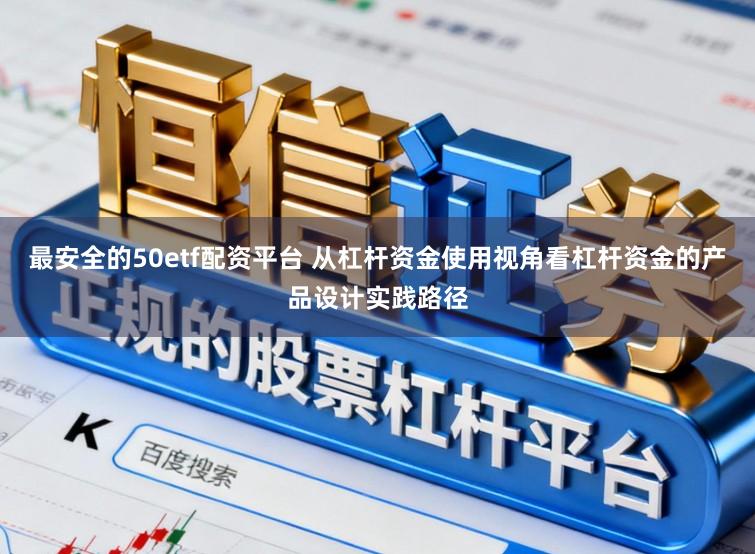 最安全的50etf配资平台 从杠杆资金使用视角看杠杆资金的产品设计实践路径