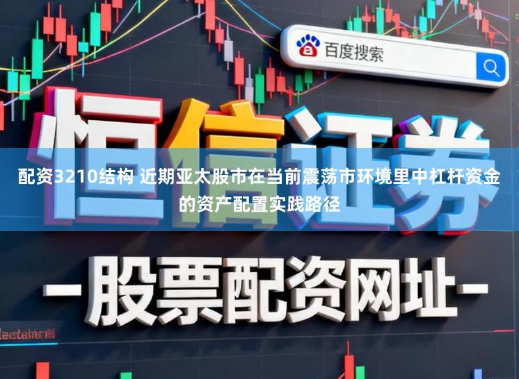 配资3210结构 近期亚太股市在当前震荡市环境里中杠杆资金的资产配置实践路径