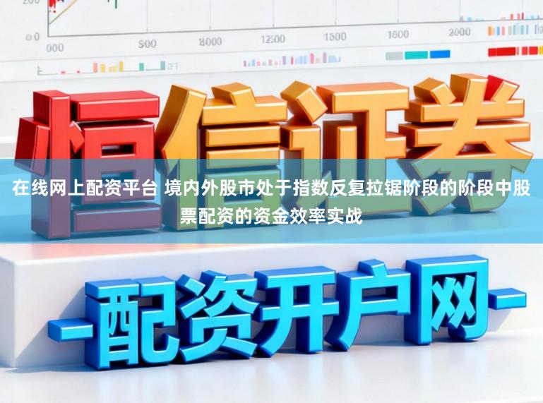 在线网上配资平台 境内外股市处于指数反复拉锯阶段的阶段中股票配资的资金效率实战
