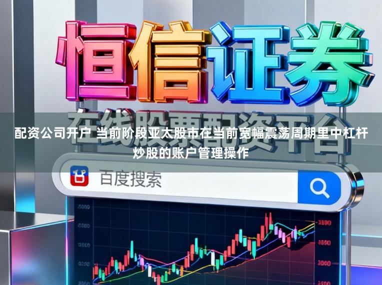 配资公司开户 当前阶段亚太股市在当前宽幅震荡周期里中杠杆炒股的账户管理操作