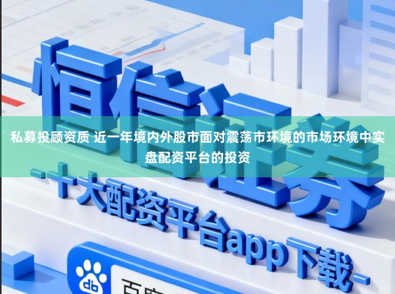 私募投顾资质 近一年境内外股市面对震荡市环境的市场环境中实盘配资平台的投资