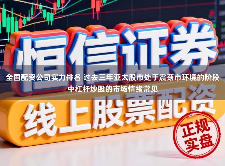 全国配资公司实力排名 过去三年亚太股市处于震荡市环境的阶段中杠杆炒股的市场情绪常见