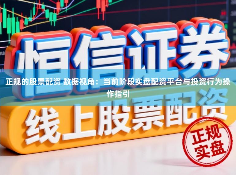 正规的股票配资 数据视角：当前阶段实盘配资平台与投资行为操作指引