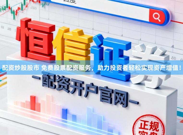 配资炒股股市 免费股票配资服务，助力投资者轻松实现资产增值！