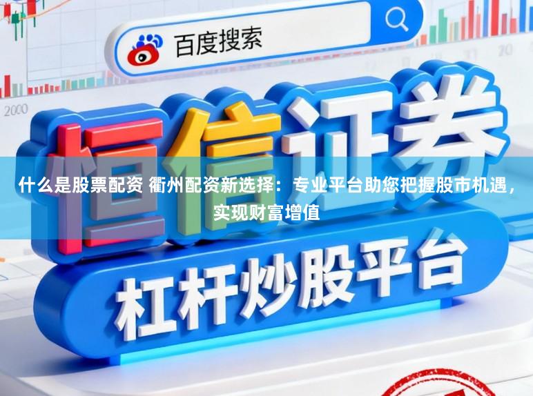 什么是股票配资 衢州配资新选择：专业平台助您把握股市机遇，实现财富增值