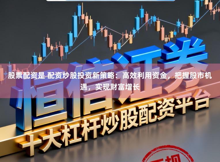 股票配资是 配资炒股投资新策略：高效利用资金，把握股市机遇，实现财富增长